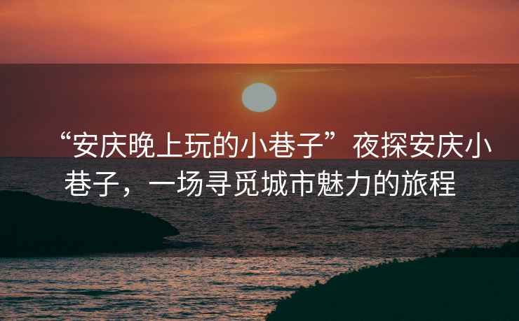 “安慶晚上玩的小巷子”夜探安慶小巷子，一場尋覓城市魅力的旅程