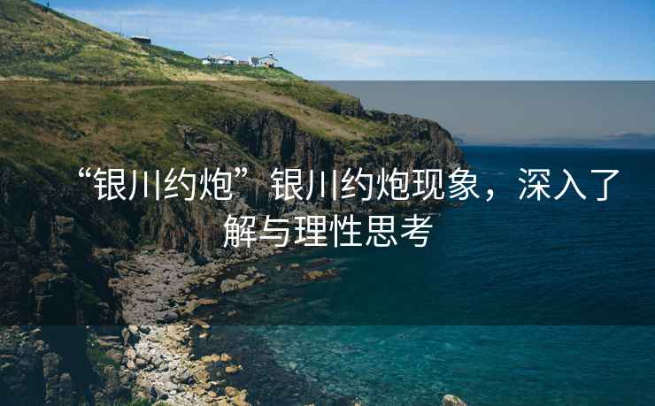 “銀川約炮”銀川約炮現(xiàn)象，深入了解與理性思考