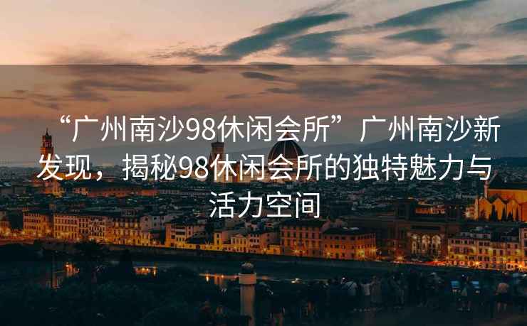 “廣州南沙98休閑會所”廣州南沙新發現，揭秘98休閑會所的獨特魅力與活力空間