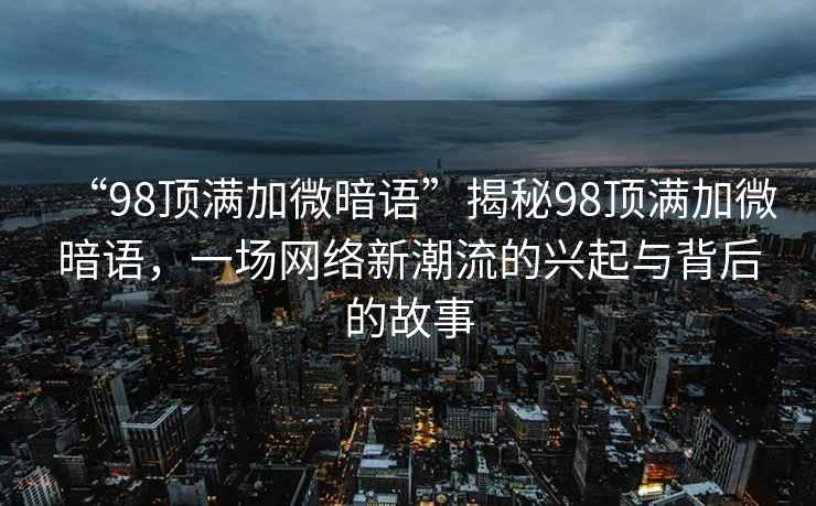 “98頂滿加微暗語”揭秘98頂滿加微暗語，一場網(wǎng)絡(luò)新潮流的興起與背后的故事