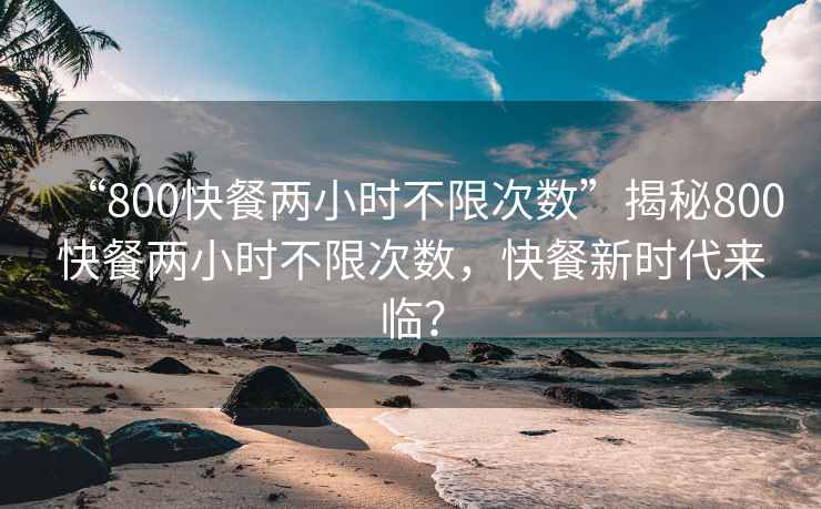 “800快餐兩小時不限次數”揭秘800快餐兩小時不限次數，快餐新時代來臨？