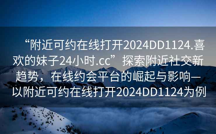 “附近可約在線打開2024DD1124.喜歡的妹子24小時.cc”探索附近社交新趨勢，在線約會平臺的崛起與影響—以附近可約在線打開2024DD1124為例