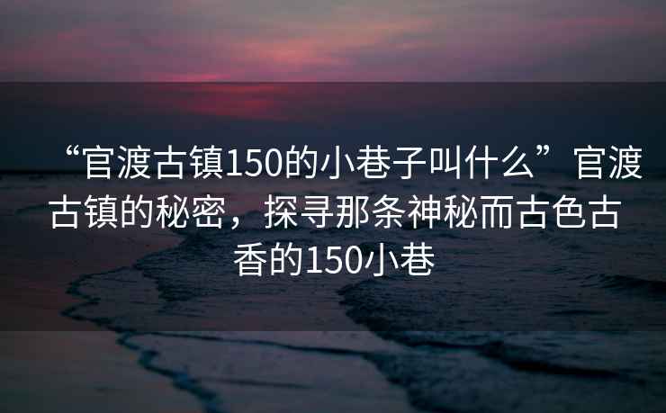“官渡古鎮150的小巷子叫什么”官渡古鎮的秘密，探尋那條神秘而古色古香的150小巷