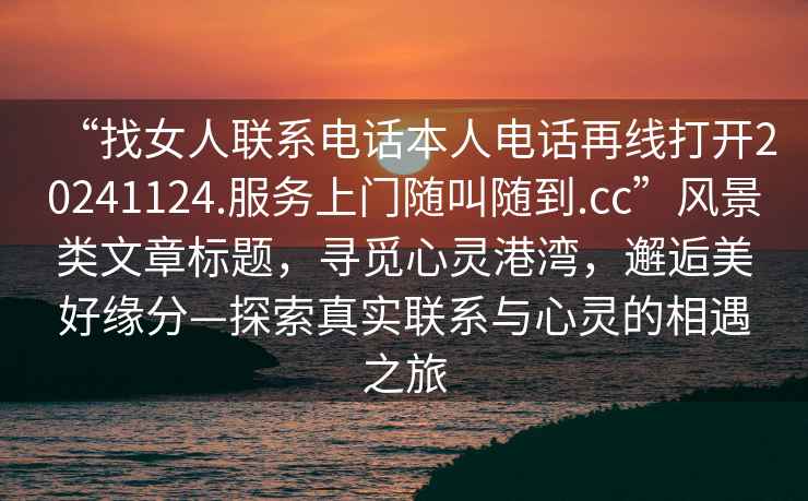“找女人聯系電話本人電話再線打開20241124.服務上門隨叫隨到.cc”風景類文章標題，尋覓心靈港灣，邂逅美好緣分—探索真實聯系與心靈的相遇之旅