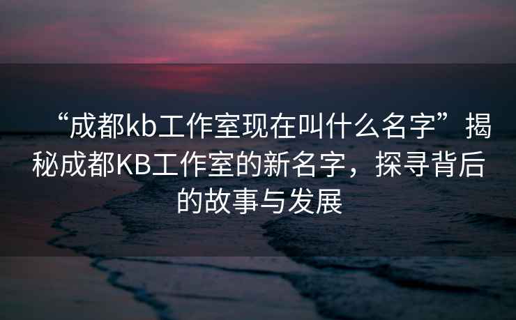 “成都kb工作室現在叫什么名字”揭秘成都KB工作室的新名字，探尋背后的故事與發展