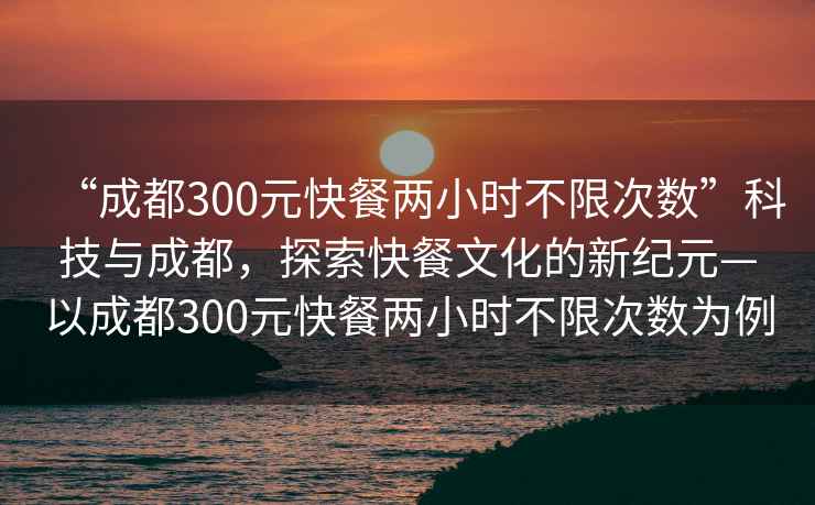“成都300元快餐兩小時不限次數”科技與成都，探索快餐文化的新紀元—以成都300元快餐兩小時不限次數為例