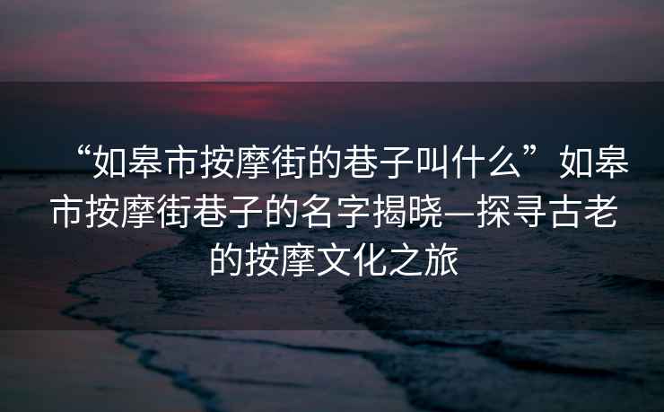 “如皋市按摩街的巷子叫什么”如皋市按摩街巷子的名字揭曉—探尋古老的按摩文化之旅