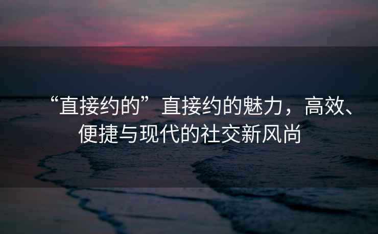 “直接約的”直接約的魅力，高效、便捷與現(xiàn)代的社交新風(fēng)尚