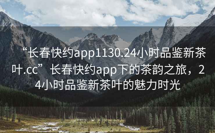 “長春快約app1130.24小時品鑒新茶葉.cc”長春快約app下的茶韻之旅，24小時品鑒新茶葉的魅力時光