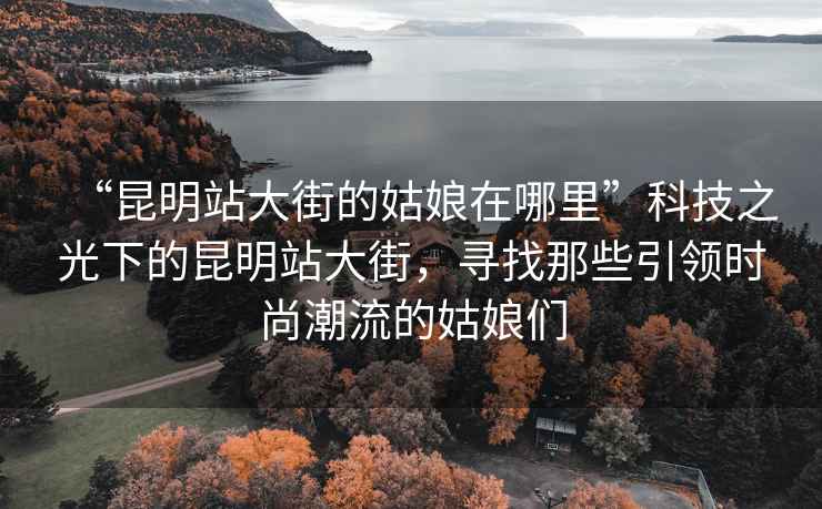 “昆明站大街的姑娘在哪里”科技之光下的昆明站大街，尋找那些引領時尚潮流的姑娘們