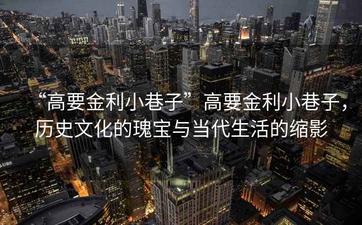 “高要金利小巷子”高要金利小巷子，歷史文化的瑰寶與當(dāng)代生活的縮影