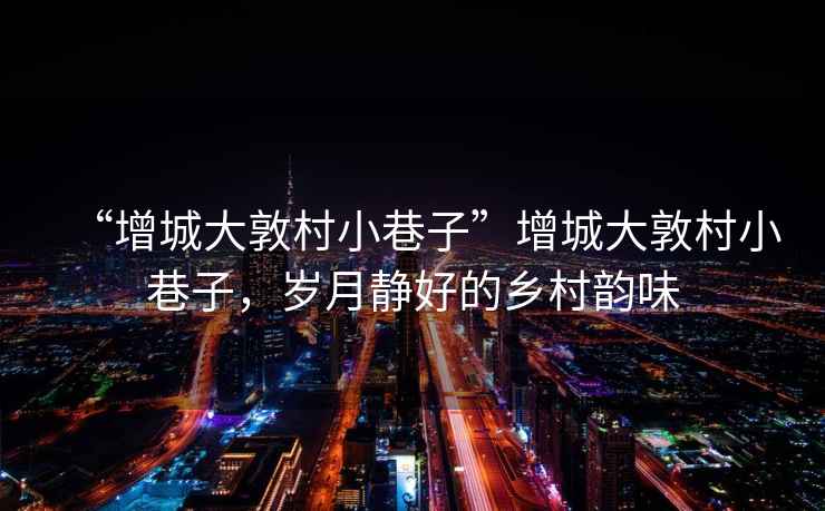 “增城大敦村小巷子”增城大敦村小巷子，歲月靜好的鄉(xiāng)村韻味