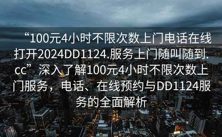 “100元4小時不限次數(shù)上門電話在線打開2024DD1124.服務(wù)上門隨叫隨到.cc”深入了解100元4小時不限次數(shù)上門服務(wù)，電話、在線預(yù)約與DD1124服務(wù)的全面解析