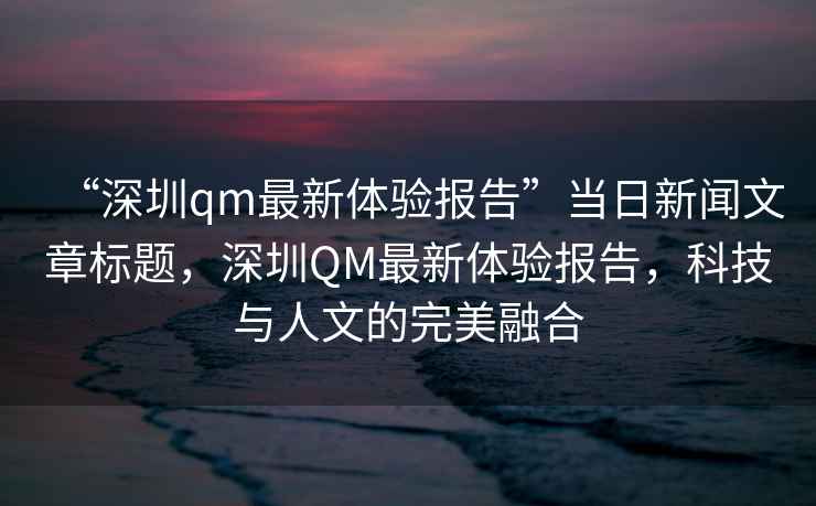 “深圳qm最新體驗報告”當日新聞文章標題，深圳QM最新體驗報告，科技與人文的完美融合