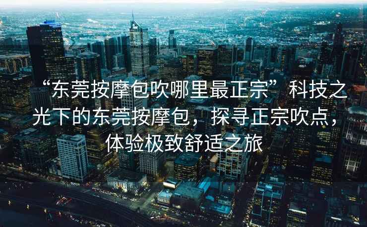 “東莞按摩包吹哪里最正宗”科技之光下的東莞按摩包，探尋正宗吹點，體驗極致舒適之旅