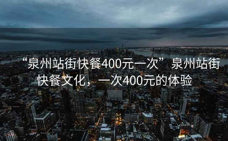 “泉州站街快餐400元一次”泉州站街快餐文化，一次400元的體驗(yàn)