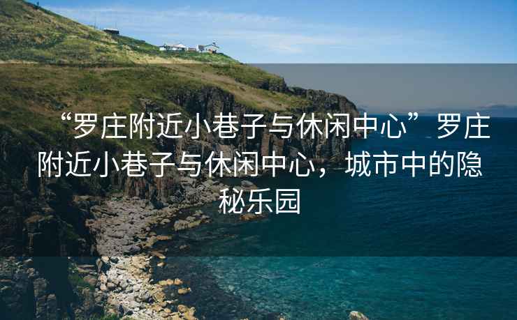 “羅莊附近小巷子與休閑中心”羅莊附近小巷子與休閑中心，城市中的隱秘樂園