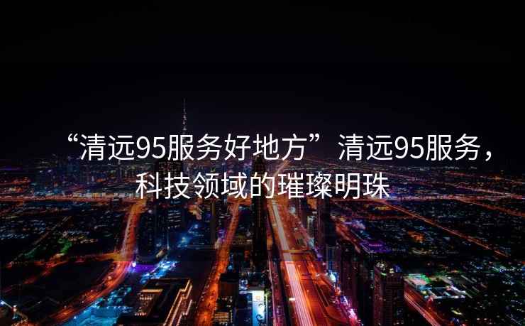 “清遠(yuǎn)95服務(wù)好地方”清遠(yuǎn)95服務(wù)，科技領(lǐng)域的璀璨明珠