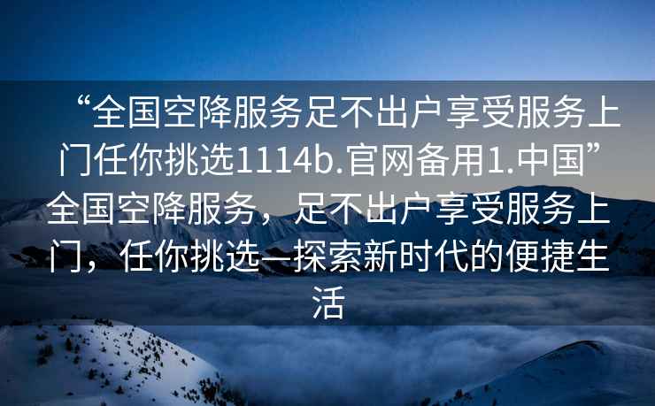 “全國空降服務足不出戶享受服務上門任你挑選1114b.官網備用1.中國”全國空降服務，足不出戶享受服務上門，任你挑選—探索新時代的便捷生活