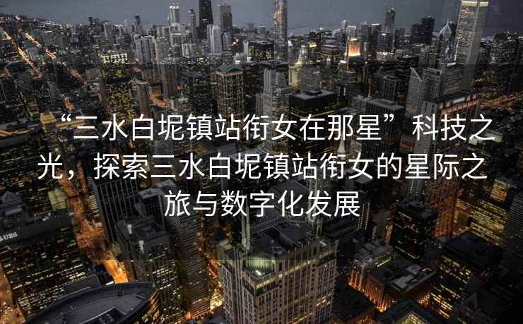 “三水白坭鎮站銜女在那星”科技之光，探索三水白坭鎮站銜女的星際之旅與數字化發展