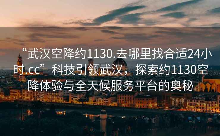 “武漢空降約1130.去哪里找合適24小時.cc”科技引領武漢，探索約1130空降體驗與全天候服務平臺的奧秘