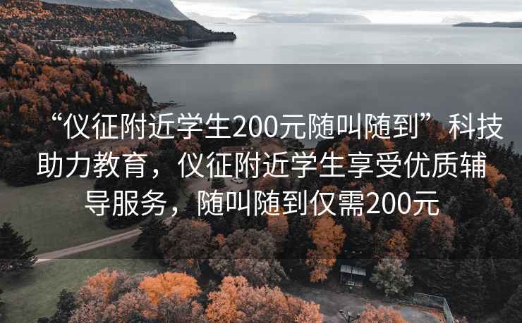 “儀征附近學(xué)生200元隨叫隨到”科技助力教育，儀征附近學(xué)生享受優(yōu)質(zhì)輔導(dǎo)服務(wù)，隨叫隨到僅需200元