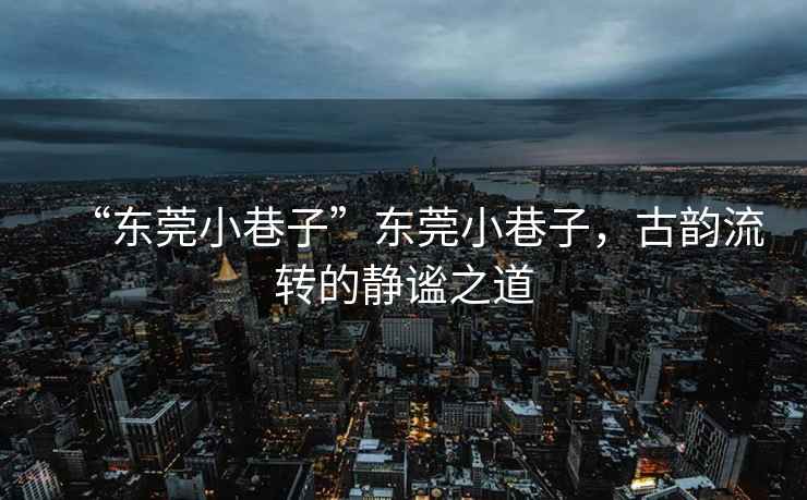 “東莞小巷子”東莞小巷子，古韻流轉的靜謐之道