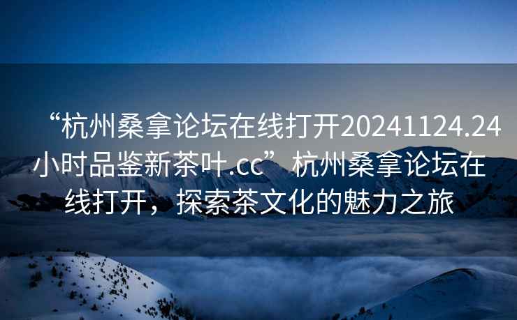 “杭州桑拿論壇在線打開20241124.24小時品鑒新茶葉.cc”杭州桑拿論壇在線打開，探索茶文化的魅力之旅