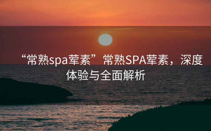 “常熟spa葷素”常熟SPA葷素，深度體驗與全面解析
