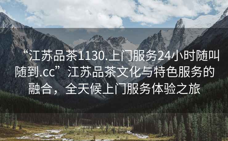 “江蘇品茶1130.上門服務24小時隨叫隨到.cc”江蘇品茶文化與特色服務的融合，全天候上門服務體驗之旅