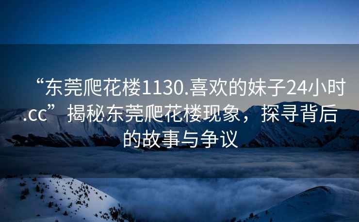 “東莞爬花樓1130.喜歡的妹子24小時(shí).cc”揭秘東莞爬花樓現(xiàn)象，探尋背后的故事與爭(zhēng)議