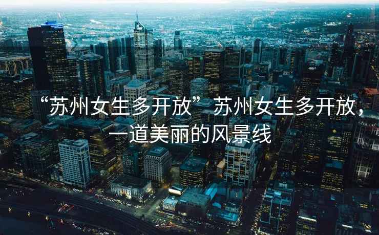 “蘇州女生多開放”蘇州女生多開放，一道美麗的風景線