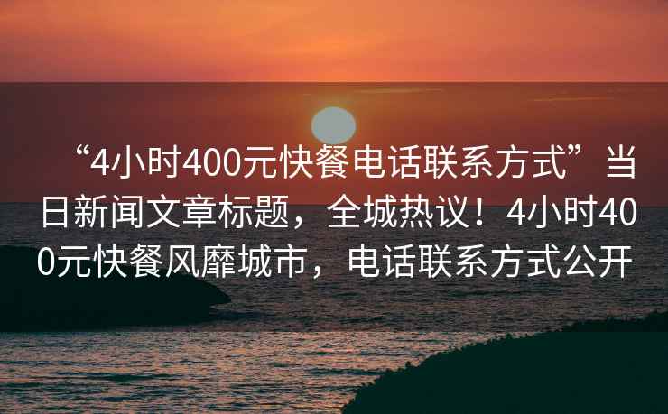 “4小時400元快餐電話聯系方式”當日新聞文章標題，全城熱議！4小時400元快餐風靡城市，電話聯系方式公開