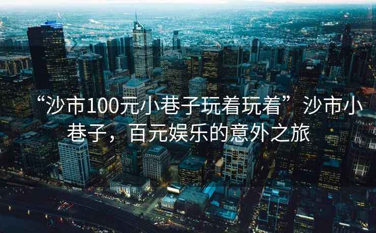 “沙市100元小巷子玩著玩著”沙市小巷子，百元娛樂的意外之旅