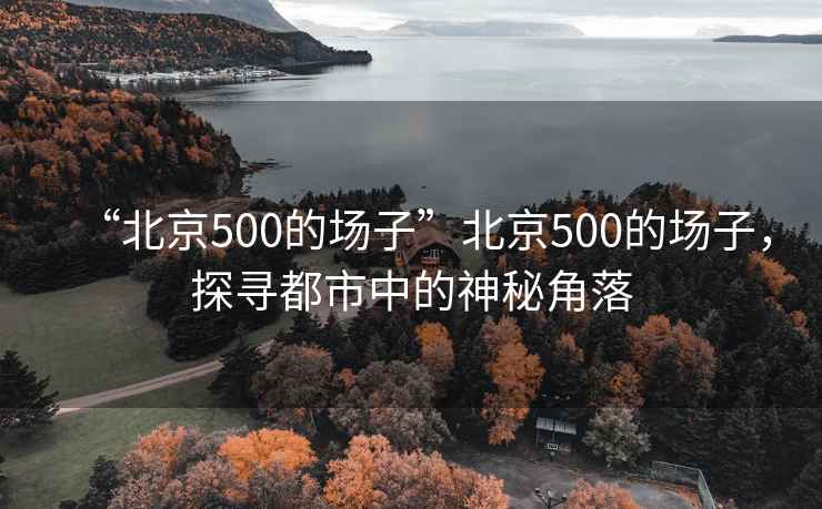 “北京500的場(chǎng)子”北京500的場(chǎng)子，探尋都市中的神秘角落