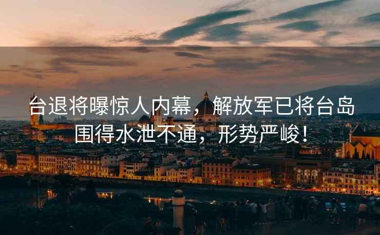 臺退將曝驚人內(nèi)幕，解放軍已將臺島圍得水泄不通，形勢嚴(yán)峻！