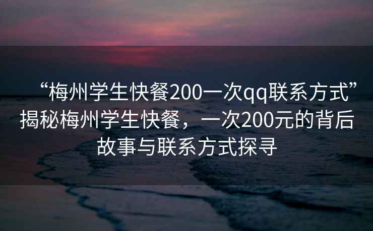 “梅州學生快餐200一次qq聯系方式”揭秘梅州學生快餐，一次200元的背后故事與聯系方式探尋