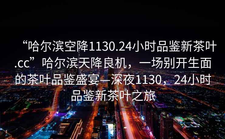 “哈爾濱空降1130.24小時品鑒新茶葉.cc”哈爾濱天降良機，一場別開生面的茶葉品鑒盛宴—深夜1130，24小時品鑒新茶葉之旅