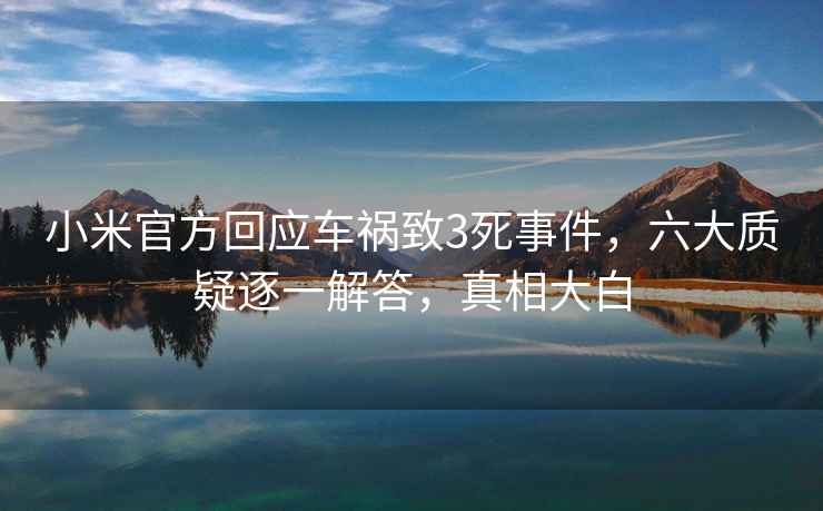 小米官方回應車禍致3死事件，六大質疑逐一解答，真相大白