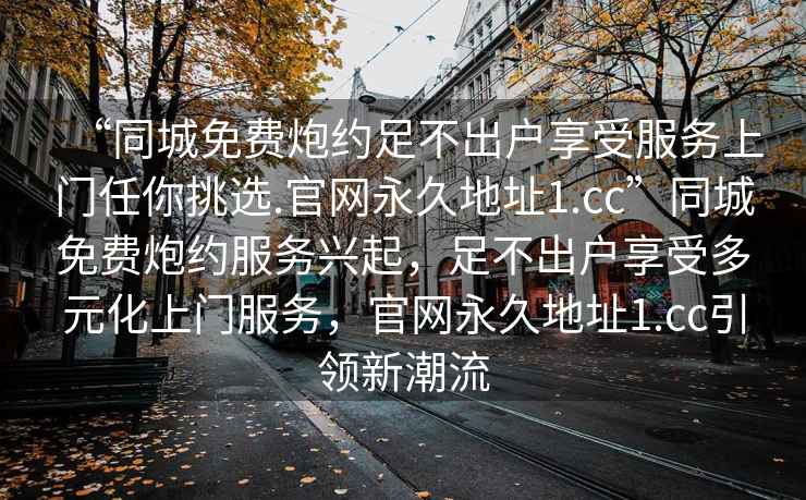 “同城免費炮約足不出戶享受服務上門任你挑選.官網永久地址1.cc”同城免費炮約服務興起，足不出戶享受多元化上門服務，官網永久地址1.cc引領新潮流