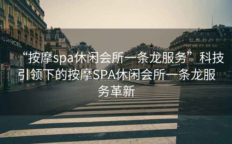 “按摩spa休閑會所一條龍服務”科技引領下的按摩SPA休閑會所一條龍服務革新
