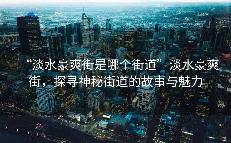 “淡水豪爽街是哪個街道”淡水豪爽街，探尋神秘街道的故事與魅力