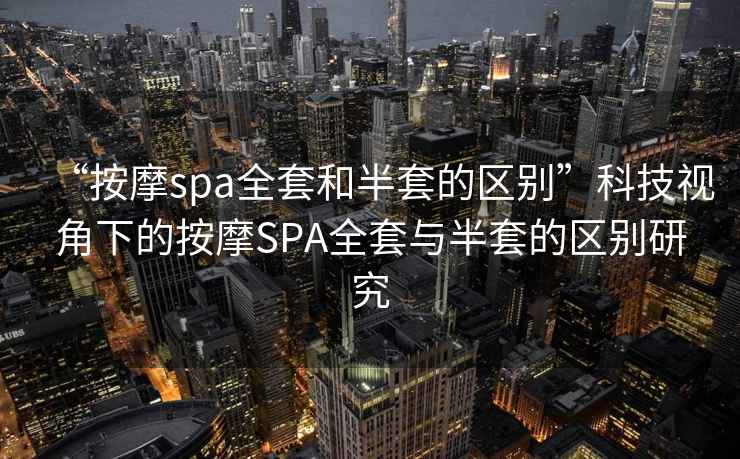 “按摩spa全套和半套的區別”科技視角下的按摩SPA全套與半套的區別研究
