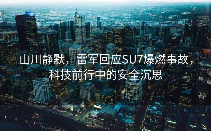 山川靜默，雷軍回應(yīng)SU7爆燃事故，科技前行中的安全沉思