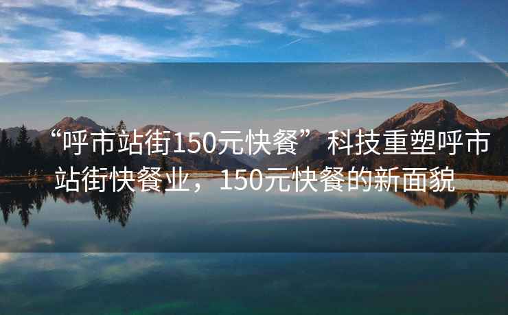 “呼市站街150元快餐”科技重塑呼市站街快餐業，150元快餐的新面貌