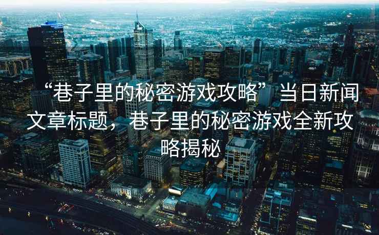 “巷子里的秘密游戲攻略”當日新聞文章標題，巷子里的秘密游戲全新攻略揭秘