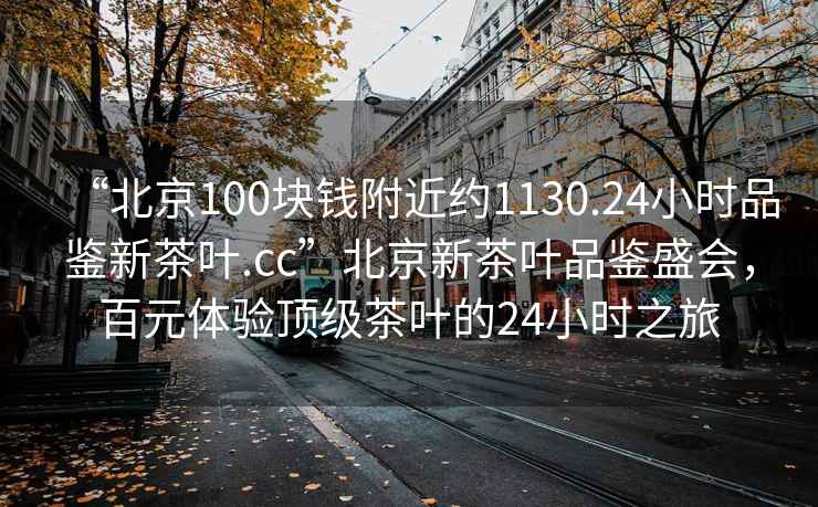 “北京100塊錢附近約1130.24小時(shí)品鑒新茶葉.cc”北京新茶葉品鑒盛會(huì)，百元體驗(yàn)頂級(jí)茶葉的24小時(shí)之旅