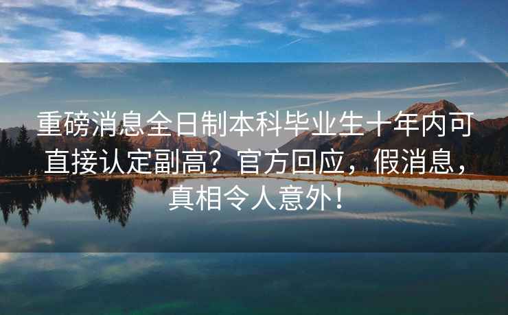 重磅消息全日制本科畢業生十年內可直接認定副高？官方回應，假消息，真相令人意外！