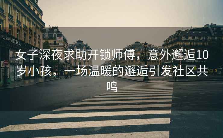 女子深夜求助開鎖師傅，意外邂逅10歲小孩，一場溫暖的邂逅引發社區共鳴