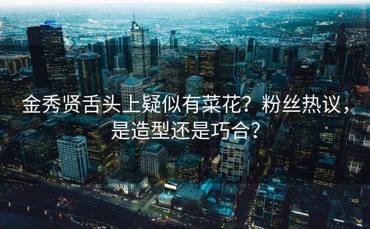 金秀賢舌頭上疑似有菜花？粉絲熱議，是造型還是巧合？